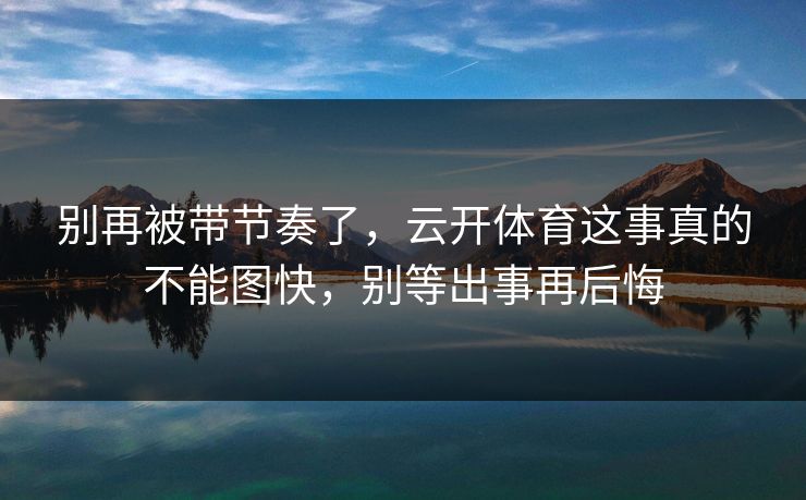 别再被带节奏了，云开体育这事真的不能图快，别等出事再后悔