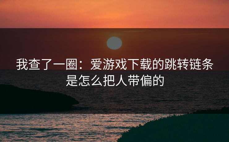 我查了一圈：爱游戏下载的跳转链条是怎么把人带偏的