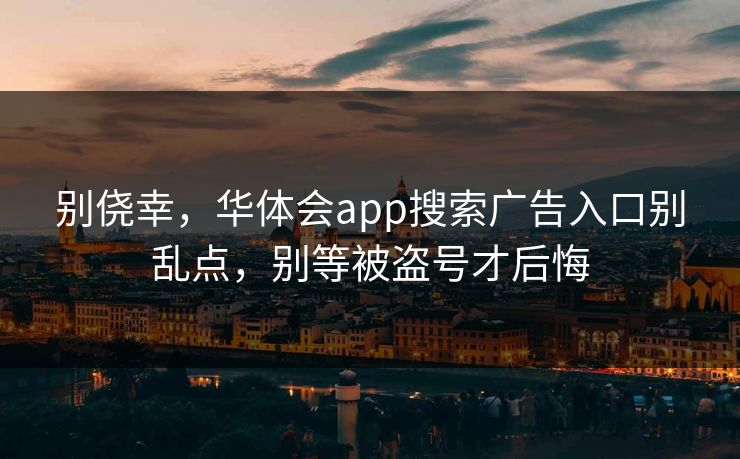 别侥幸，华体会app搜索广告入口别乱点，别等被盗号才后悔