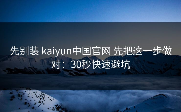 先别装 kaiyun中国官网 先把这一步做对：30秒快速避坑