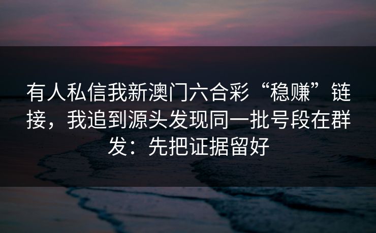 有人私信我新澳门六合彩“稳赚”链接，我追到源头发现同一批号段在群发：先把证据留好