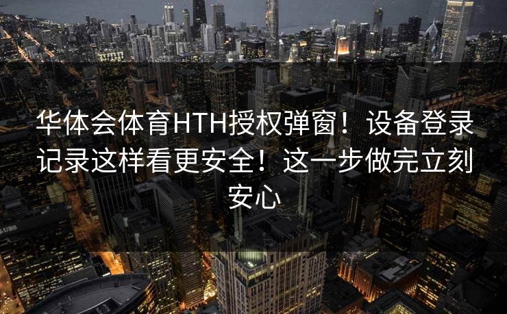 华体会体育HTH授权弹窗！设备登录记录这样看更安全！这一步做完立刻安心