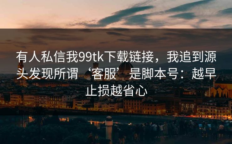 有人私信我99tk下载链接，我追到源头发现所谓‘客服’是脚本号：越早止损越省心