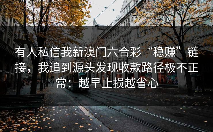 有人私信我新澳门六合彩“稳赚”链接，我追到源头发现收款路径极不正常：越早止损越省心