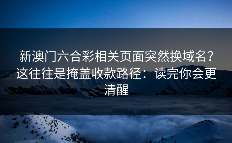 新澳门六合彩相关页面突然换域名？这往往是掩盖收款路径：读完你会更清醒