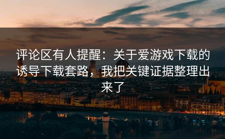 评论区有人提醒:关于爱游戏下载的诱导下载套路,我把关键证据整理出来了 评论区有人提醒:关于爱游戏下载的诱导下载套路,我把关键证据整理出来了
