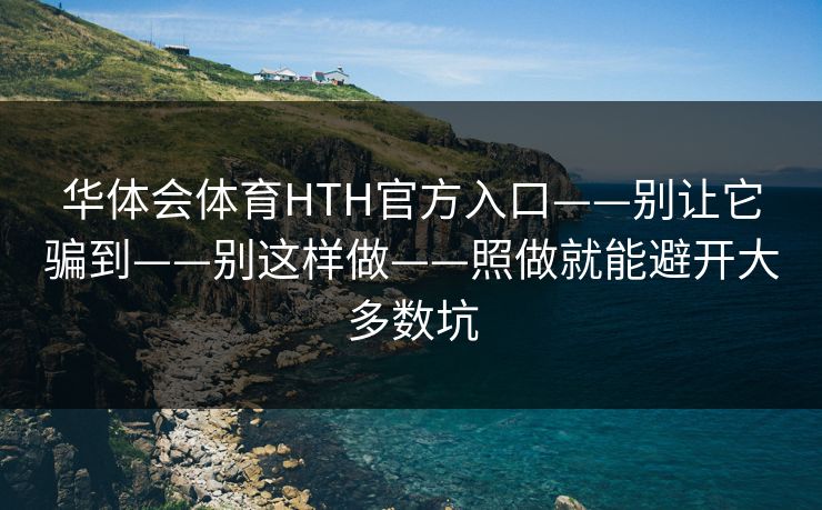 华体会体育HTH官方入口——别让它骗到——别这样做——照做就能避开大多数坑 华体会体育HTH官方入口——别让它骗到——别这样做——照做就能避开大多数坑