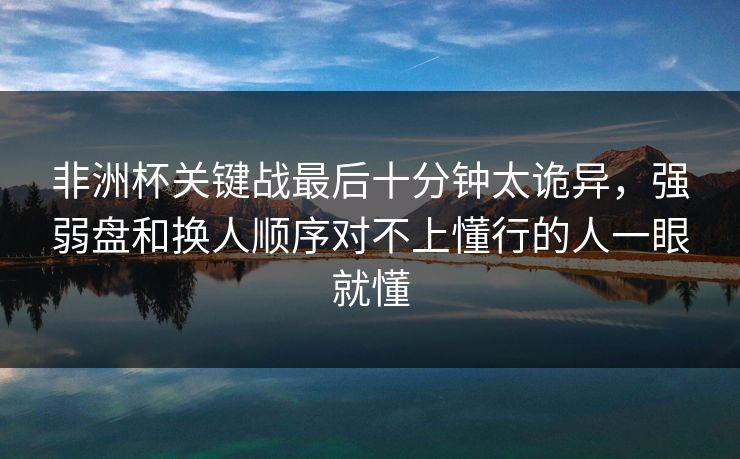 非洲杯关键战最后十分钟太诡异,强弱盘和换人顺序对不上懂行的人一眼就懂 非洲杯关键战最后十分钟太诡异,强弱盘和换人顺序对不上懂行的人一眼就懂