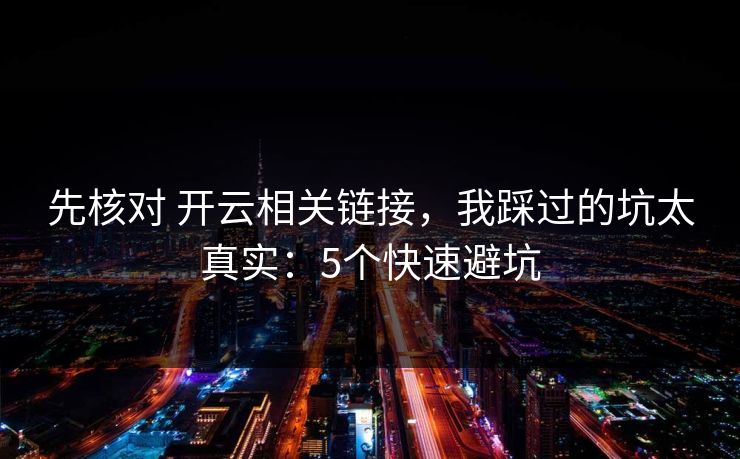 先核对 开云相关链接，我踩过的坑太真实：5个快速避坑