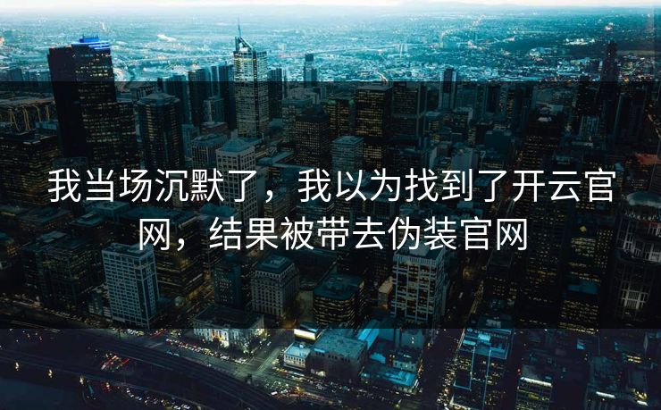 我当场沉默了，我以为找到了开云官网，结果被带去伪装官网