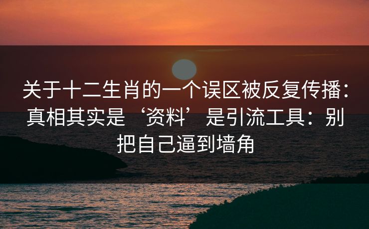 关于十二生肖的一个误区被反复传播：真相其实是‘资料’是引流工具：别把自己逼到墙角