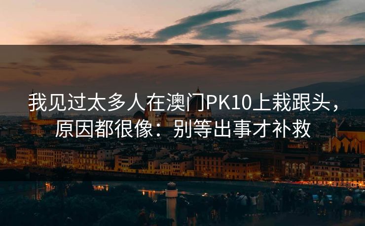 我见过太多人在澳门PK10上栽跟头，原因都很像：别等出事才补救