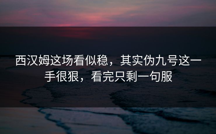 西汉姆这场看似稳，其实伪九号这一手很狠，看完只剩一句服