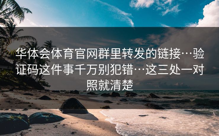 华体会体育官网群里转发的链接…验证码这件事千万别犯错…这三处一对照就清楚